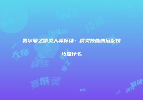 赛尔号之精灵大师杯续：精灵技能的搭配技巧是什么