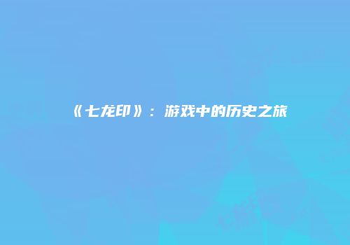 《七龙印》：游戏中的历史之旅