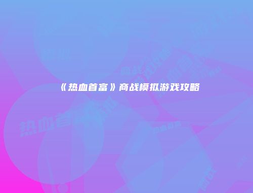 《热血首富》商战模拟游戏攻略