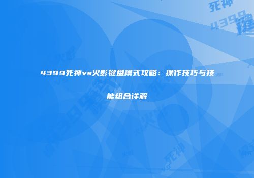 4399死神vs火影键盘模式攻略：操作技巧与技能组合详解
