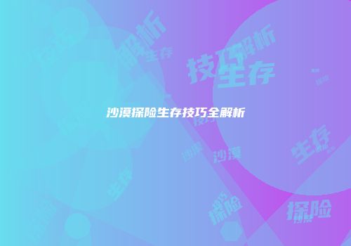 沙漠探险生存技巧全解析