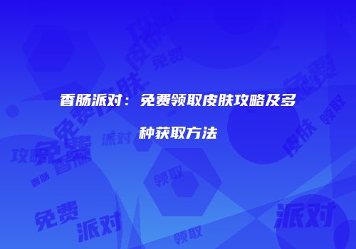 香肠派对：免费领取皮肤攻略及多种获取方法