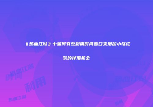 《热血江湖》中如何有效利用时间窗口来增加小怪红装的掉落机会