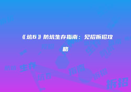 《坑6》防坑生存指南：见招拆招攻略