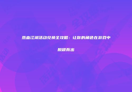热血江湖活动兑换全攻略：让你的角色在游戏中脱颖而出