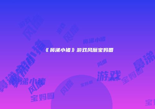 《鼻涕小猪》游戏风靡宝妈圈