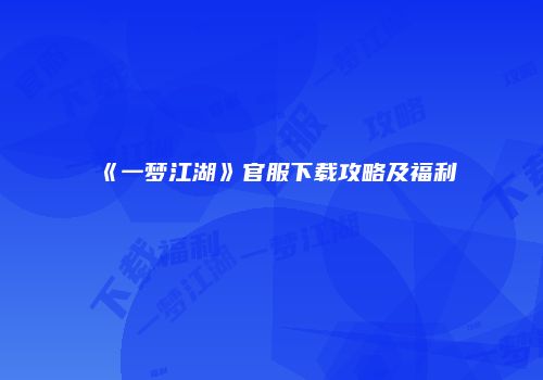 《一梦江湖》官服下载攻略及福利