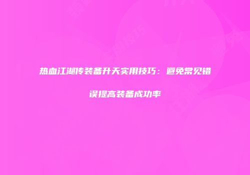 热血江湖传装备升天实用技巧：避免常见错误提高装备成功率