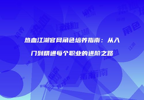 热血江湖官网角色培养指南：从入门到精通每个职业的进阶之路
