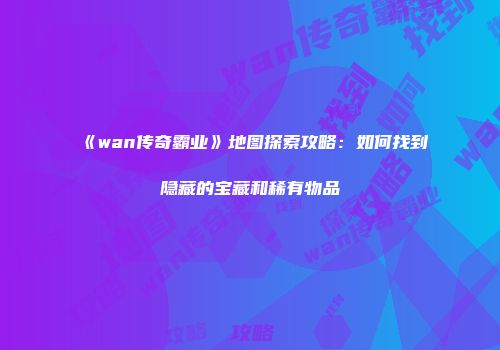 《wan传奇霸业》地图探索攻略：如何找到隐藏的宝藏和稀有物品