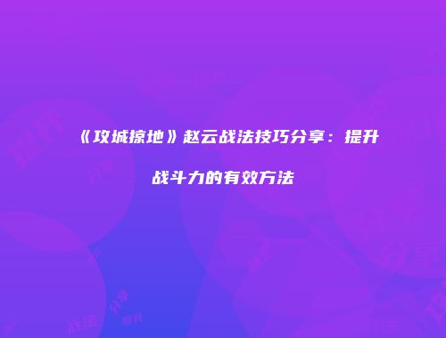 《攻城掠地》赵云战法技巧分享:提升战斗力的有效方法