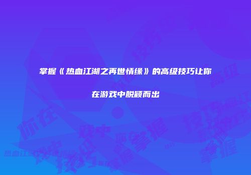 掌握《热血江湖之再世情缘》的高级技巧让你在游戏中脱颖而出