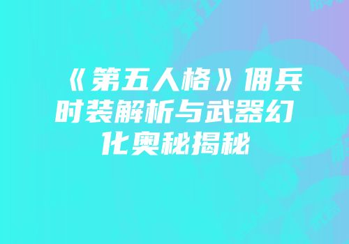 《第五人格》佣兵时装解析与武器幻化奥秘揭秘