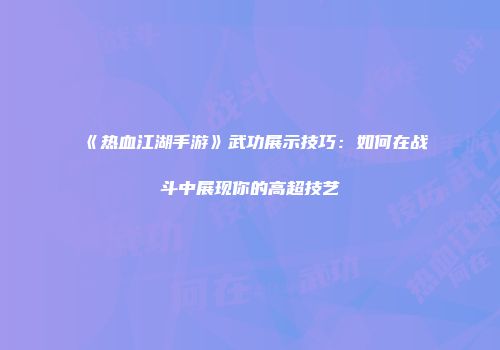《热血江湖手游》武功展示技巧：如何在战斗中展现你的高超技艺