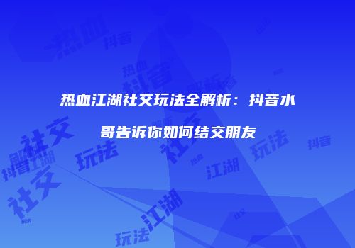 热血江湖社交玩法全解析：抖音水哥告诉你如何结交朋友