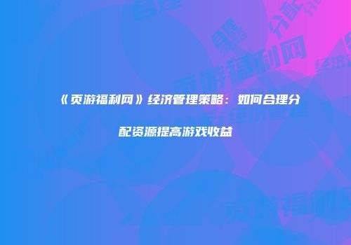 《页游福利网》经济管理策略:如何合理分配资源提高游戏收益