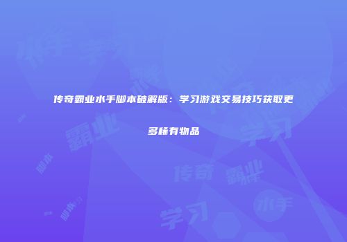传奇霸业水手脚本破解版：学习游戏交易技巧获取更多稀有物品