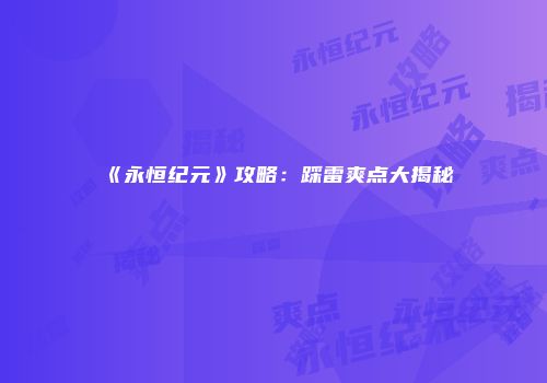 《永恒纪元》攻略：踩雷爽点大揭秘