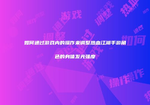 如何通过游戏内的操作来调整热血江湖手游角色的身体发光强度