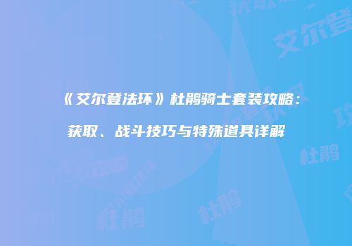 《艾尔登法环》杜鹃骑士套装攻略：获取、战斗技巧与特殊道具详解