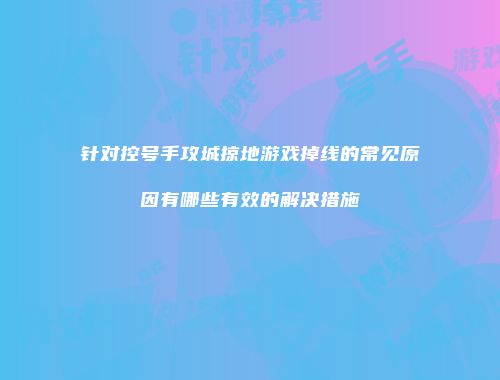 针对控号手攻城掠地游戏掉线的常见原因有哪些有效的解决措施