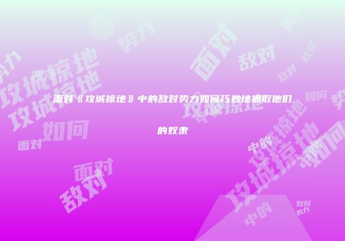 面对《攻城掠地》中的敌对势力如何巧妙地抓取他们的奴隶