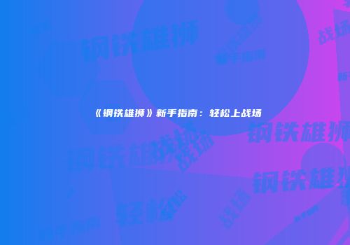 《钢铁雄狮》新手指南：轻松上战场