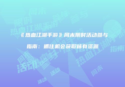 《热血江湖手游》周末限时活动参与指南：抓住机会获取稀有资源