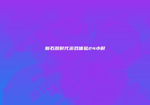 新石器时代游戏体验24小时