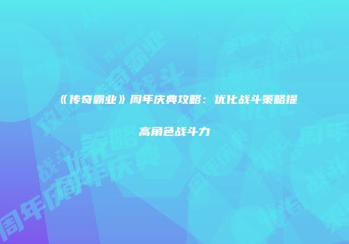 《传奇霸业》周年庆典攻略:优化战斗策略提高角色战斗力