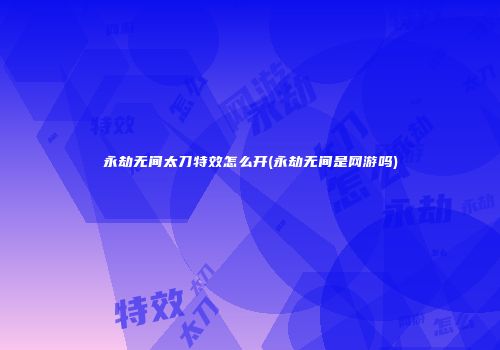 永劫无间太刀特效怎么开(永劫无间是网游吗)