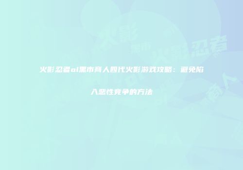 火影忍者ol黑市商人四代火影游戏攻略：避免陷入恶性竞争的方法