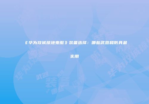 《华为攻城掠地鬼服》装备选择：哪些武器和防具最实用