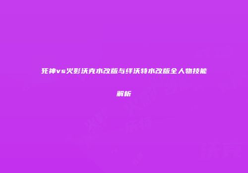 死神vs火影沃克水改版与绊沃特水改版全人物技能解析