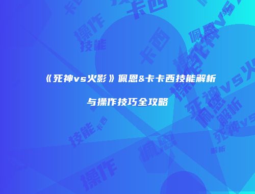 《死神vs火影》佩恩&卡卡西技能解析与操作技巧全攻略