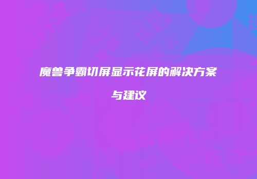 魔兽争霸切屏显示花屏的解决方案与建议