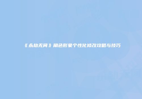 《永劫无间》角色形象个性化修改攻略与技巧