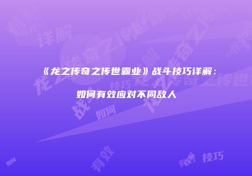 《龙之传奇之传世霸业》战斗技巧详解：如何有效应对不同敌人