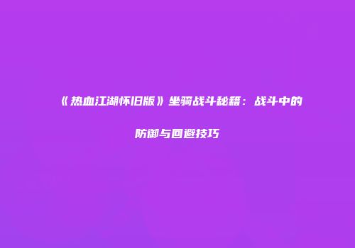 《热血江湖怀旧版》坐骑战斗秘籍：战斗中的防御与回避技巧