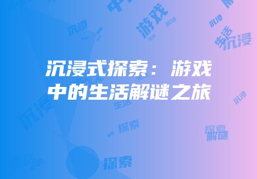 沉浸式探索：游戏中的生活解谜之旅
