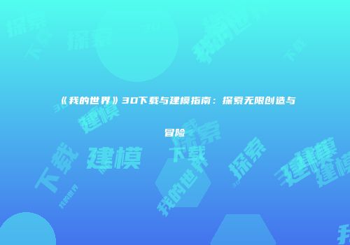 《我的世界》3D下载与建模指南：探索无限创造与冒险