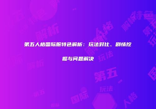 第五人格国际服特色解析：玩法对比、剧情挖掘与问题解决