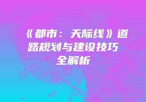 《都市：天际线》道路规划与建设技巧全解析