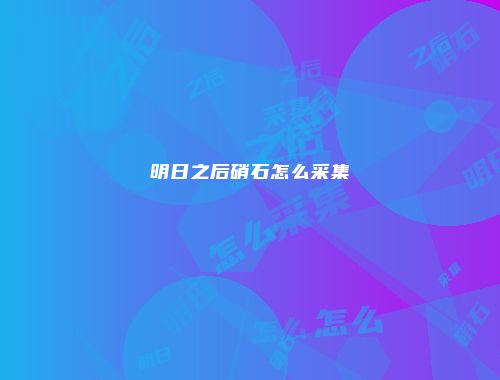 明日之后硝石怎么采集