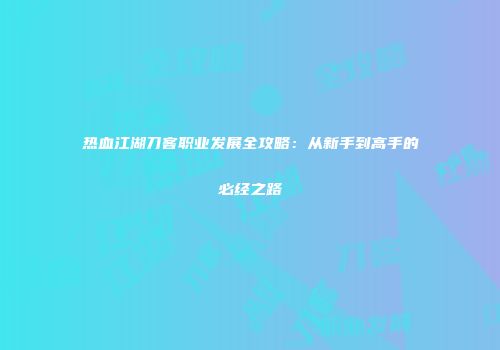 热血江湖刀客职业发展全攻略：从新手到高手的必经之路