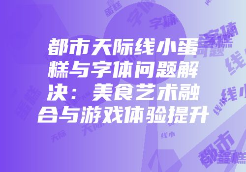 都市天际线小蛋糕与字体问题解决：美食艺术融合与游戏体验提升