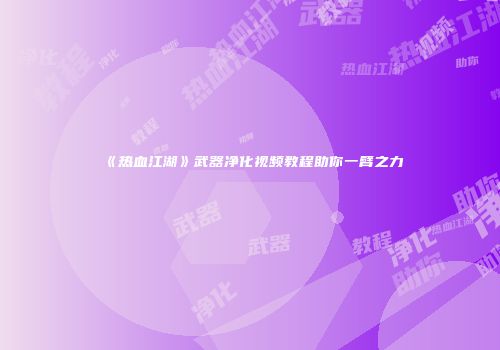 《热血江湖》武器净化视频教程助你一臂之力