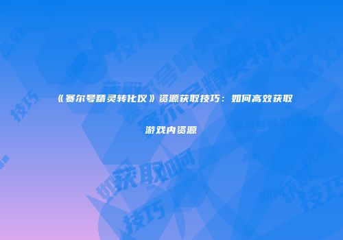 《赛尔号精灵转化仪》资源获取技巧：如何高效获取游戏内资源