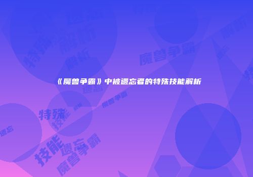 《魔兽争霸》中被遗忘者的特殊技能解析