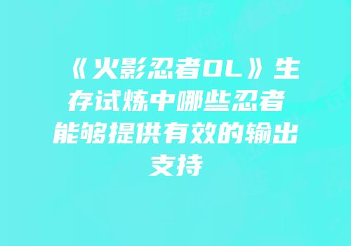 《火影忍者OL》生存试炼中哪些忍者能够提供有效的输出支持